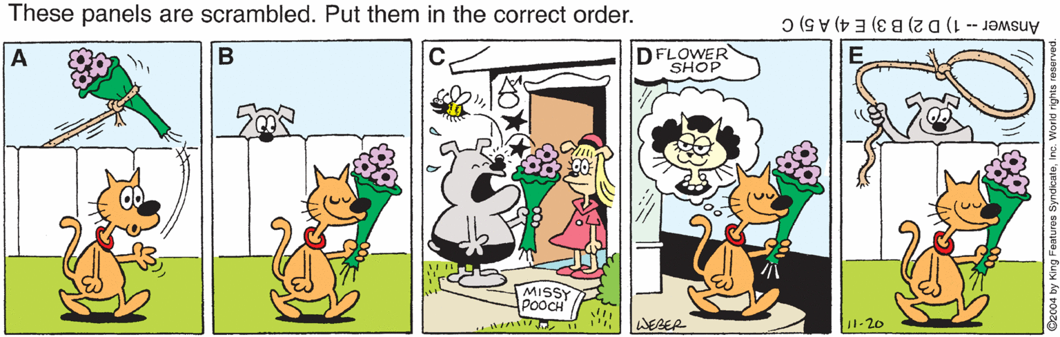 Font OCR: These panels are scrambled. Put them in the correct order. Answer -- 1) D 2) B 3) E 4) A 5) C A DFLOWER SHOP MISSY POOCH WEBER 11-20 These panels are scrambled. Put them in the correct order. Answer -- 1) D 2) B 3) E 4) A 5) C A DFLOWER SHOP MISSY POOCH WEBER 11-20
