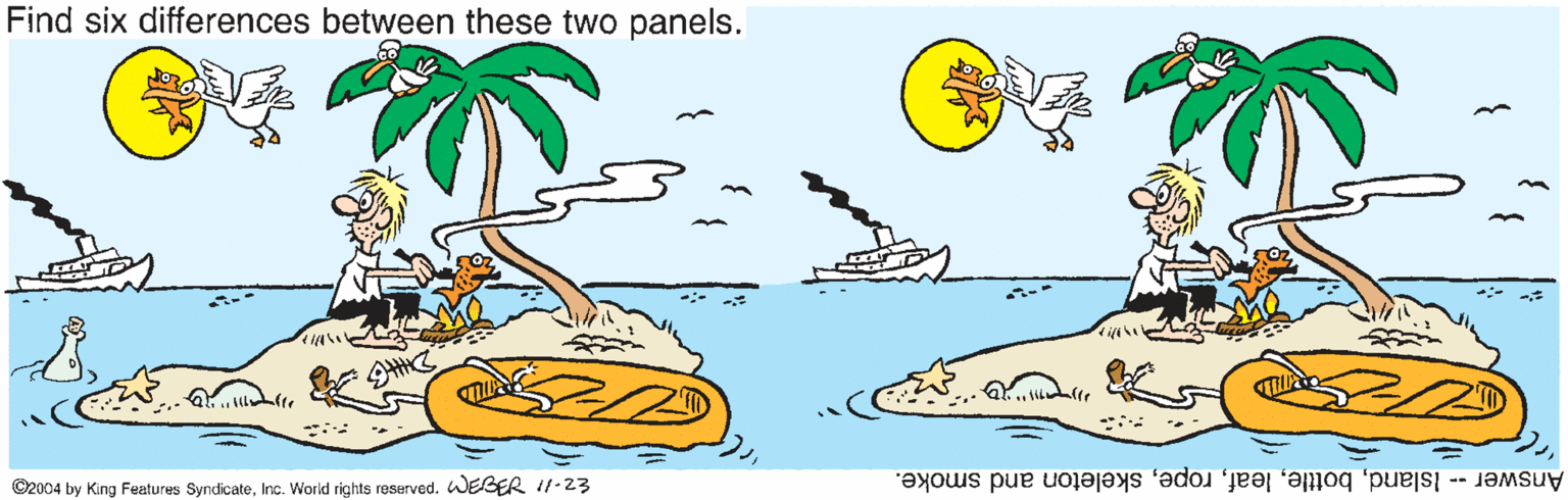 Natural environment OCR: Find six differences between these two panels. ©2004 by King Fentures SyndicateWEBER I1-23 Answer -- Islandskeleton and smoke. Find six differences between these two panels. ©2004 by King Fentures SyndicateInc. World rights reservedWEBER I1-23 Answer -- Islandskeleton and smoke.