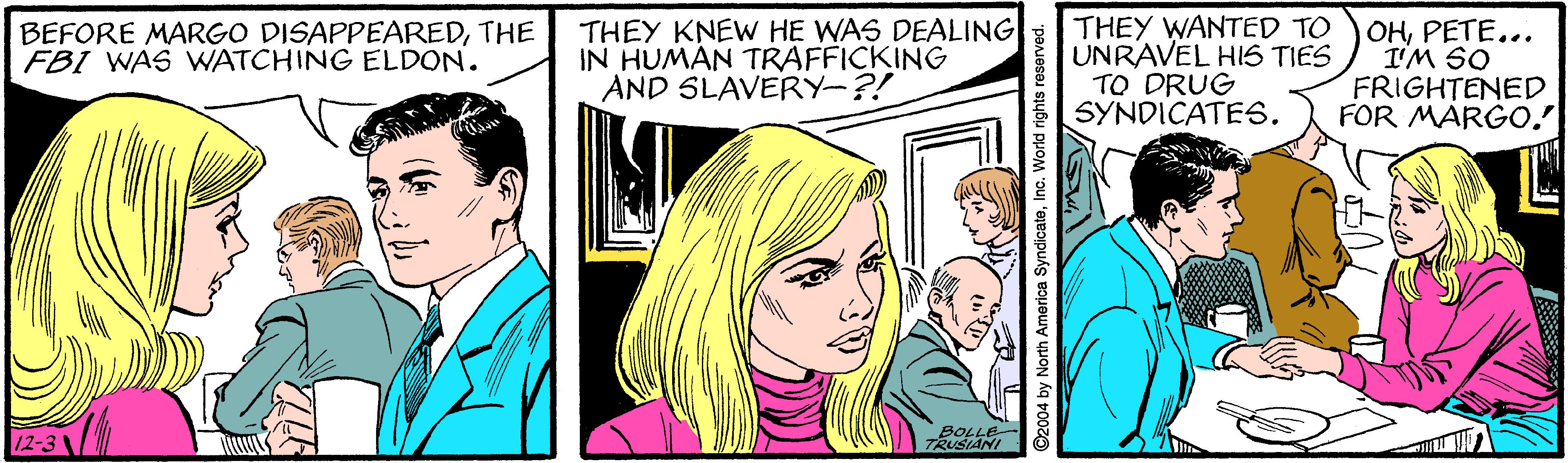 Interaction OCR: THEY KNEW HE WAS DEALING IN HUMAN TRAFFICKING AND SLAVERY-?! THEY WANTED TO UNRAVEL HIS TIES TO DRUG SYNDICATES. OHPETE... I'M SO FRIGHTENED FOR MARGO. BEFORE MARGO DISAPPEAREDTHE FBI WAS WATCHING ELDON. 12-3 BOLLE TRUSIANI THEY KNEW HE WAS DEALING IN HUMAN TRAFFICKING AND SLAVERY-?! THEY WANTED TO UNRAVEL HIS TIES TO DRUG SYNDICATES. OHPETE... I'M SO FRIGHTENED FOR MARGO. BEFORE MARGO DISAPPEAREDTHE FBI WAS WATCHING ELDON. 12-3 BOLLE TRUSIANI