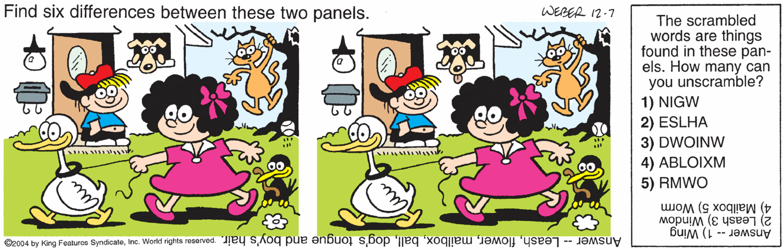 Graphics OCR: Find six differences between these two panels. WERER 12-7 The scrambled words are things found in these pan- els. How many can you unscramble? 1) NIGW 2) ESLHA 3) DWOINW 4) ABLOIXM 5) RMWO 4) Mailbox 5) Worm 2) Leash 3) Window Answer -- Leashdog's tongue and boy's hair. ponesas siyu p o e nen taanae soune Bu a to Answer - 1) Wing Find six differences between these two panels. WERER 12-7 The scrambled words are things found in these pan- els. How many can you unscramble? 1) NIGW 2) ESLHA 3) DWOINW 4) ABLOIXM 5) RMWO 4) Mailbox 5) Worm 2) Leash 3) Window Answer -- Leashdog's tongue and boy's hair. ponesas siyu p o e nen taanae soune Bu a to Answer - 1) Wing