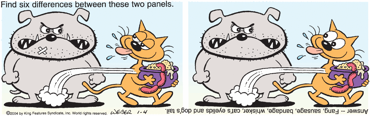 Carnivore OCR: Find six differences between these two panels. ©2004 by King Features SyndicateWEBER 1-4 Answer -- Fangcat's eyelids and dog's tail. Find six differences between these two panels. ©2004 by King Features SyndicateInc. World rights reservedWEBER 1-4 Answer -- Fangcat's eyelids and dog's tail.