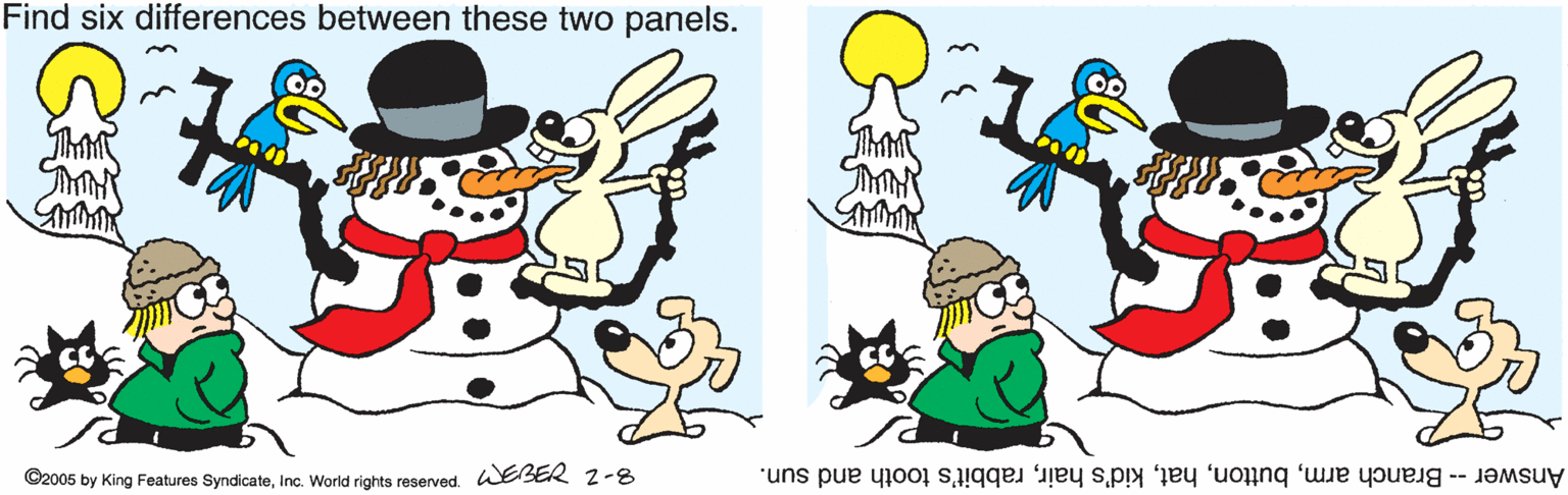 Animated cartoon OCR: Find six differences between these two panels. ©2005 by King Features SyndicateInc. World rights reserved. WEBER 2-8 Answer -- Branch armrabbit's tooth and sun. Find six differences between these two panels. ©2005 by King Features SyndicateInc. World rights reserved. WEBER 2-8 Answer -- Branch armkid's hairrabbit's tooth and sun.
