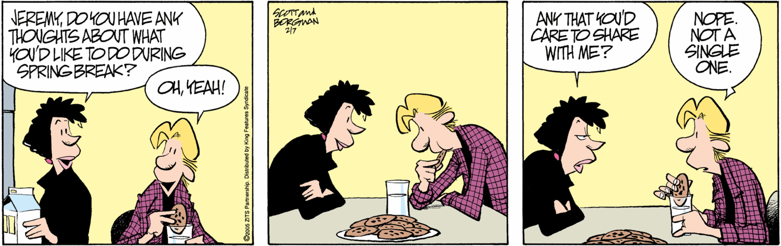 Conversation OCR: NEREMYDOYOU HAVE ANK THOUGHTS ABOUT WHAT YOU'D LIKE TO DO DURING SPRING BREAK? ANY THAT YOU'D CARE TO SHARE WITH ME? NOPE. NOT A SINGLE ONE. BERGWAN 217" OHMEAH! NEREMYDOYOU HAVE ANK THOUGHTS ABOUT WHAT YOU'D LIKE TO DO DURING SPRING BREAK? ANY THAT YOU'D CARE TO SHARE WITH ME? NOPE. NOT A SINGLE ONE. BERGWAN 217" OH