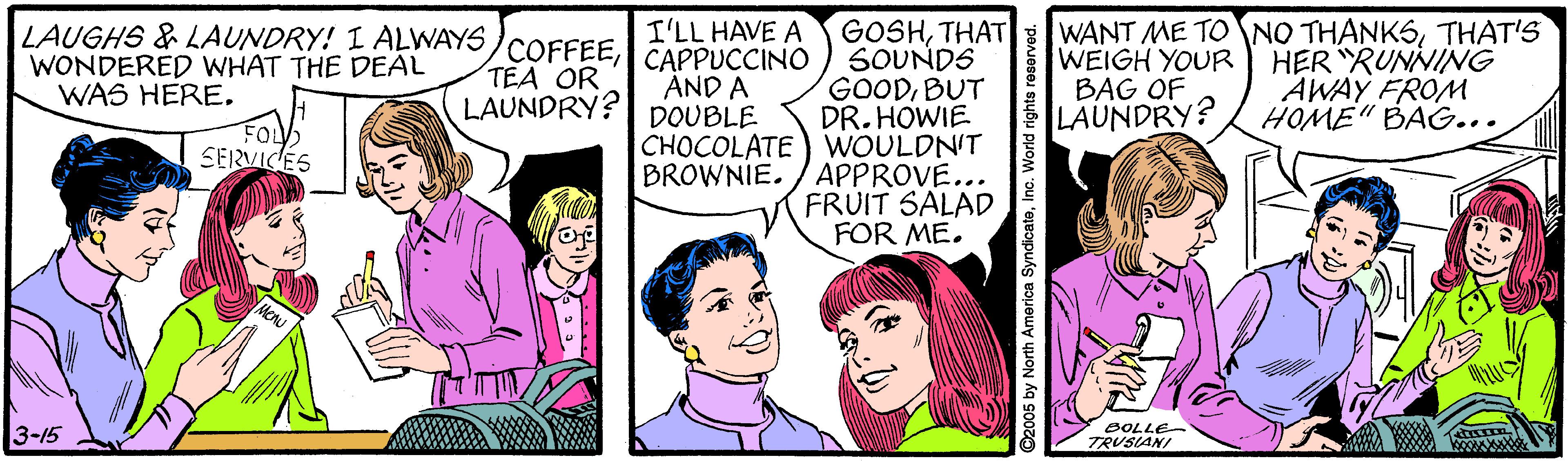 Happy OCR: GOSHTHAT SOUNDS GOODBUT DR. HOWIE CHOCOLATE) WOULDN'T BROWNIE. / APPROVE... FRUIT SALAD FOR ME. WANT ME TONO THANKSTHAT'S WEIGH YOUR BAG OF LAUNDRY? LAUGHS & LAUNDRY! I ALWAYS WONDERED WHAT THE DEAL WAS HERE. COFFEETEA OR LAUNDRY? I'LL HAVE A CAPPUCCINO AND A DOUBLE HER "RUNNING AWAY FROM HOME" BAG... SERVICES 3-15 OOLLE- TRUSIANI i by North America SyndicateInc. W GOSHTHAT SOUNDS GOODBUT DR. HOWIE CHOCOLATE) WOULDN'T BROWNIE. / APPROVE... FRUIT SALAD FOR ME. WANT ME TONO THANKSTHAT'S WEIGH YOUR BAG OF LAUNDRY? LAUGHS & LAUNDRY! I ALWAYS WONDERED WHAT THE DEAL WAS HERE. COFFEETEA OR LAUNDRY? I'LL HAVE A CAPPUCCINO AND A DOUBLE HER "RUNNING AWAY FROM HOME" BAG... SERVICES 3-15 OOLLE- TRUSIANI i by North America SyndicateInc. W