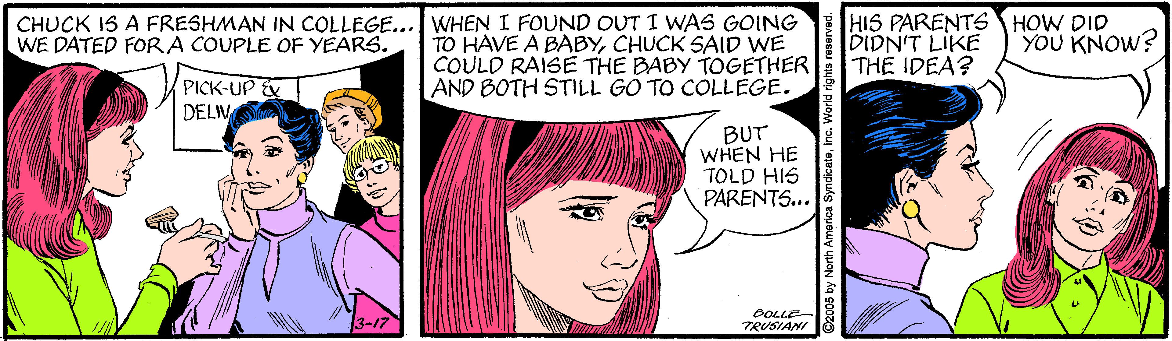 Human OCR: CHUCK IS A FRESHMAN IN COLLEGE... WHEN I FOUND OUT I WAS GOING TO HAVE A BABYCHUCK SAID WE COULD RAISE THE BABY TOGETHER AND BOTH STILL GO TO COLLEGE. HIS PARENTS HOW DID DIDN'T LIKE THE IDEA? WE DATED FORA COUPLE OF YEARS. YOU KNOW? PICK-UP & DELIV BUT WHEN HE TOLD HIS PARENTS... 3-17 BOLLE- TRUSIANI CHUCK IS A FRESHMAN IN COLLEGE... WHEN I FOUND OUT I WAS GOING TO HAVE A BABYCHUCK SAID WE COULD RAISE THE BABY TOGETHER AND BOTH STILL GO TO COLLEGE. HIS PARENTS HOW DID DIDN'T LIKE THE IDEA? WE DATED FORA COUPLE OF YEARS. YOU KNOW? PICK-UP & DELIV BUT WHEN HE TOLD HIS PARENTS... 3-17 BOLLE- TRUSIANI