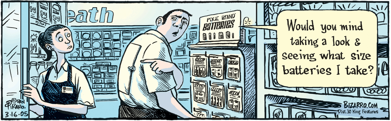Conversation OCR: Would you mind taking a look & seeing what size batteries I take? ODAN 4IRARO 3-16.05 Dist.4 King Features path PIXIE BIAND BATTERIES 1... E BizaRRO. COM Would you mind taking a look & seeing what size batteries I take? ODAN 4IRARO 3-16.05 Dist.4 King Features path PIXIE BIAND BATTERIES 1... E BizaRRO. COM