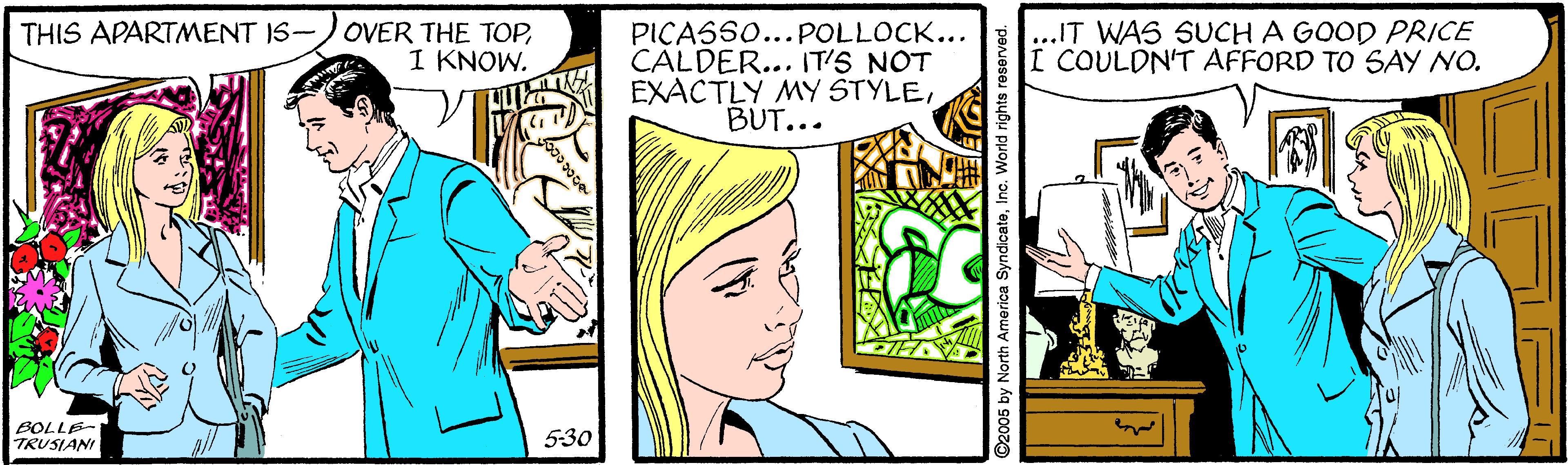 Font OCR: PIÇASSO...POLLOCK... CALDER... IT'S NOT EXACTLY MY STYLEBUT... .IT WAS SUCH A GOOD PRICE I COULDN'T AFFORD TO SAY NO. THIS APARTMENT IS- OVER THE TOPI KNOW. BOLLE TRUSIAN 5-30 PIÇASSO...POLLOCK... CALDER... IT'S NOT EXACTLY MY STYLEBUT... .IT WAS SUCH A GOOD PRICE I COULDN'T AFFORD TO SAY NO. THIS APARTMENT IS- OVER THE TOPI KNOW. BOLLE TRUSIAN 5-30