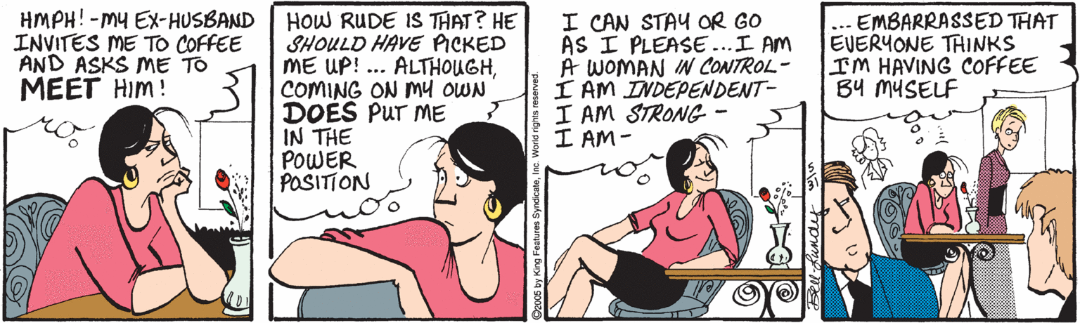 Gesture OCR: HMPH! -MY Ex-HUSBAND INVITES ME TO COFFEE AND ASKS ME TO MEET HIm! HOW RUDE IS THAT? HE SHOULD HAVE PICKED ME UP! ... ALTHOUGHCOMING ON My oWN DOES PUT ME IN THE POWER POSITION I CAN STAY OR GO AS I PLEASE...I AM A WOMAN IN CONTROL- I AM INDEPENDENT- I AM STRONG - I AM - ... EMBARRASSED THAT EVERYONE THINKS IM HAVING COFFEE B4 MYSELF 2005 by King Features SyndicateIn HMPH! -MY Ex-HUSBAND INVITES ME TO COFFEE AND ASKS ME TO MEET HIm! HOW RUDE IS THAT? HE SHOULD HAVE PICKED ME UP! ... ALTHOUGHCOMING ON My oWN DOES PUT ME IN THE POWER POSITION I CAN STAY OR GO AS I PLEASE...I AM A WOMAN IN CONTROL- I AM INDEPENDENT- I AM STRONG - I AM - ... EMBARRASSED THAT EVERYONE THINKS IM HAVING COFFEE B4 MYSELF 2005 by King Features Syndicate