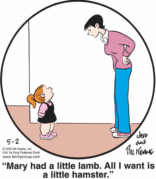 Pink OCR: JEFF 5-2 aue © 2005 Bil KeaneInc. Dist. by King Features Synd. www.familycircus.com "Mary had a little lamb. All I want is a little hamster. ?? JEFF 5-2 aue © 2005 Bil KeaneInc. Dist. by King Features Synd. www.familycircus.com "Mary had a little lamb. All I want is a little hamster. ??