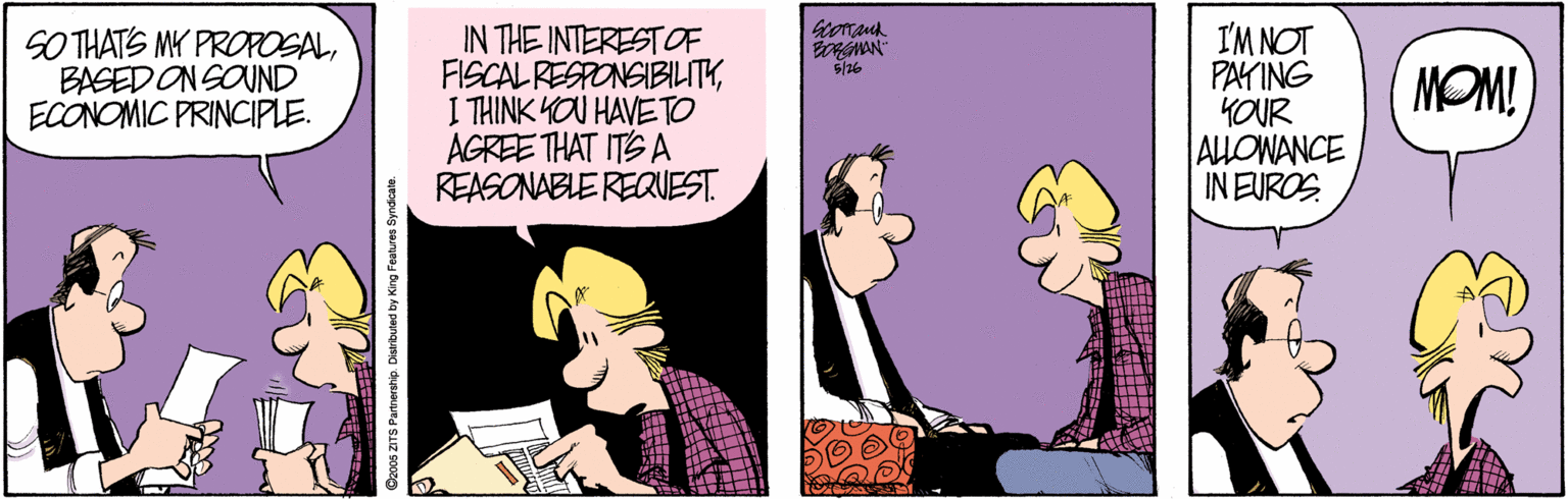Animated cartoon OCR: SO THATS MY PROROSALBASEDON SOUND ECONOMIC PRINCIPLE. IN THE INTERESTOF FISCAL RESPONSIBILITYI THINK YOU HAVE TO AGREE THAT ITS A REASONABLE REQUEST. I'M NOT PAKING YOUR ALLOWANCE IN EUROS NOM! 5/26 cufs sanureCury Ag payngusg dus SO THATS MY PROROSALBASEDON SOUND ECONOMIC PRINCIPLE. IN THE INTERESTOF FISCAL RESPONSIBILITYI THINK YOU HAVE TO AGREE THAT ITS A REASONABLE REQUEST. I'M NOT PAKING YOUR ALLOWANCE IN EUROS NOM! 5/26 cufs sanureCury Ag payngusg dus