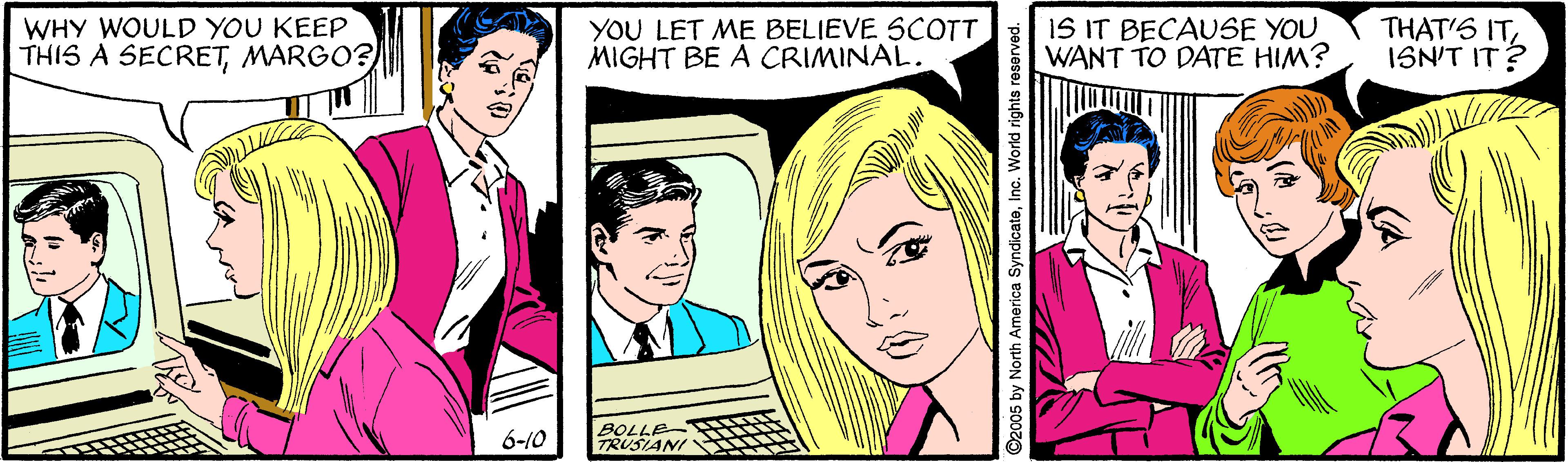 Gesture OCR: WHY WOULD YOU KEEP THIS A SECRETMARGO? YOU LET ME BELIEVE SCOTT MIGHT BE A CRIMINAL. IS IT BECAUSE YOU WANT TO DATE HIM? THAT'S IT ISN'T IT ? 6-10 BOLLE TRUSIANI O2005 by North America SyndicateInc. World rights resarved. WHY WOULD YOU KEEP THIS A SECRETMARGO? YOU LET ME BELIEVE SCOTT MIGHT BE A CRIMINAL. IS IT BECAUSE YOU WANT TO DATE HIM? THAT'S IT ISN'T IT ? 6-10 BOLLE TRUSIANI O2005 by North America SyndicateInc. World rights resarved.