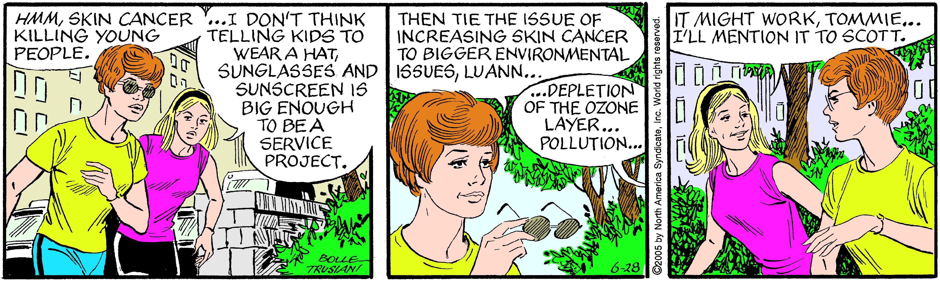 Mammal OCR: HMMSKIN CANCER ...I DON'T THINK KILLING YOUNG PEOPLE. THEN TIE THE ISSUE OF INCREASING SKIN CANCER TO BIGGER ENVIRONMENTAL IT MIGHT WORK... I'LL MENTION IT TO SCOTT. TELLING KIDS TO WEAR A HATLUANN.. SUNSCREEN IS BIG ENOUGH TO BEA SERVICE PROJECT. ...DEPLETION OF THE OZONE LAYER... POLLUTION... BOLLE TRUSIANI 6-28 O2005 by North America SyndicateInc. World rights reserved. HMMSKIN CANCER ...I DON'T THINK KILLING YOUNG PEOPLE. THEN TIE THE ISSUE OF INCREASING SKIN CANCER TO BIGGER ENVIRONMENTAL IT MIGHT WORK... I'LL MENTION IT TO SCOTT. TELLING KIDS TO WEAR A HATSUNGLASSES AND 15SUESLUANN.. SUNSCREEN IS BIG ENOUGH TO BEA SERVICE PROJECT. ...DEPLETION OF THE OZONE LAYER... POLLUTION... BOLLE TRUSIANI 6-28 O2005 by North America SyndicateInc. World rights reserved.