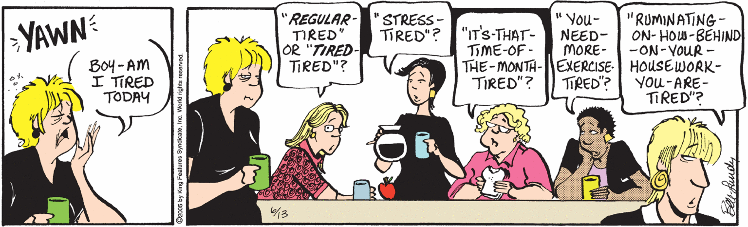 Comic book OCR: REGULAR- TIRED" OR "TIRED- TIRED"? 'You- NEED- MORE- THE-MONTA-EXERCISE- HOUSEWORK- TIRED"? "RUMINATING - ON- HOW-BEHIND -ON-VOUR - YAWN STRESS- TIRED"? "IT'S-THAT- TIME-OF - ( Boy - Am I TIRED TODAY TIRED"? YOu-ARE- TIRED"? /3 REGULAR- TIRED" OR "TIRED- TIRED"? 'You- NEED- MORE- THE-MONTA-EXERCISE- HOUSEWORK- TIRED"? "RUMINATING - ON- HOW-BEHIND -ON-VOUR - YAWN STRESS- TIRED"? "IT'S-THAT- TIME-OF - ( Boy - Am I TIRED TODAY TIRED"? YOu-ARE- TIRED"? /3