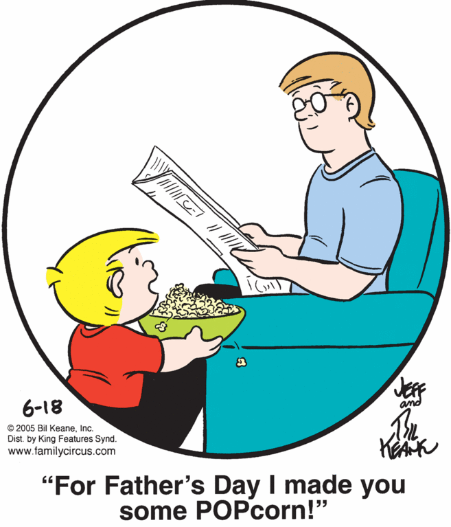 Elbow OCR: 6-18 and © 2005 Bil KeaneInc. Dist. by King Features Synd. www.familycircus.com "For Father's Day I made you some POPcorn!" 6-18 and © 2005 Bil KeaneInc. Dist. by King Features Synd. www.familycircus.com "For Father's Day I made you some POPcorn!"