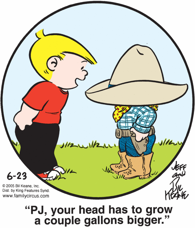 Organism OCR: 6-23 © 2005 Bil KeaneInc. Dist. by King Features Synd. www.familycircus.com "PJyour head has to grow a couple gallons bigger." 6-23 © 2005 Bil KeaneInc. Dist. by King Features Synd. www.familycircus.com "PJyour head has to grow a couple gallons bigger."