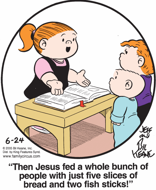 Finger OCR: 6-24 © 2005 Bil KeaneInc. Dist. by King Features Synd. www.familycircus.com "Then Jesus fed a whole bunch of people with just five slices of bread and two fish sticks!" 6-24 © 2005 Bil KeaneInc. Dist. by King Features Synd. www.familycircus.com "Then Jesus fed a whole bunch of people with just five slices of bread and two fish sticks!"