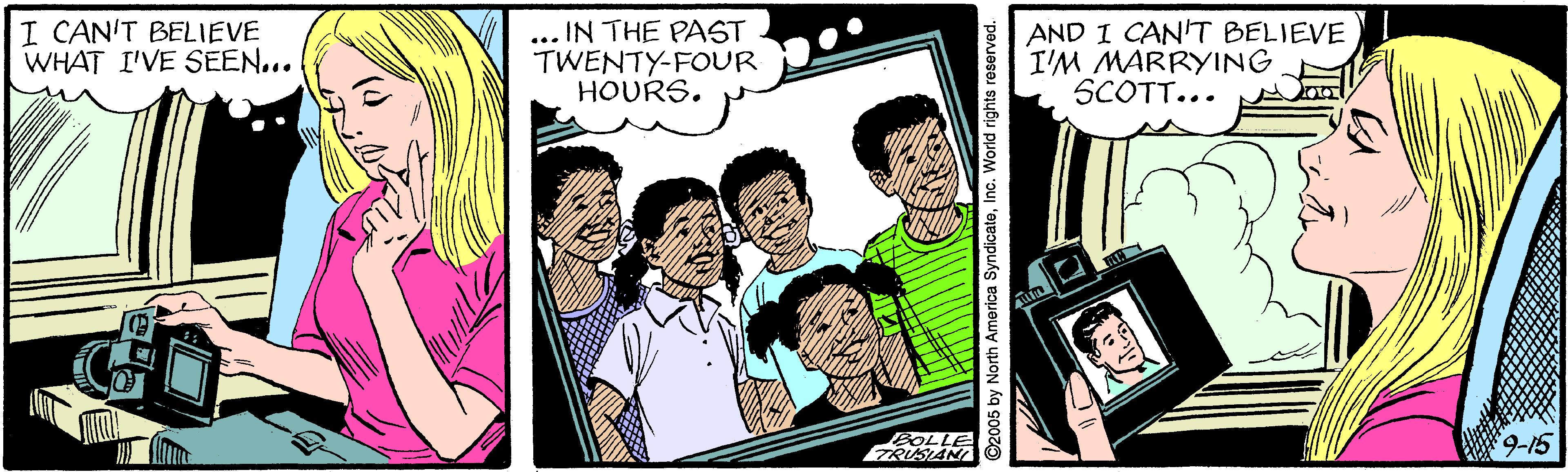 Comic book OCR: I CAN'T BELIEVE WHAT I'VE SEEN... ... IN THE PAST TWENTY-FOUR HOURS. AND I CAN'T BELIEVE I'M MARRYING SCOTT... FRUSAN 9-15 O2005 by North America SyndicateInc. World rights reserved. I CAN'T BELIEVE WHAT I'VE SEEN... ... IN THE PAST TWENTY-FOUR HOURS. AND I CAN'T BELIEVE I'M MARRYING SCOTT... FRUSAN 9-15 O2005 by North America SyndicateInc. World rights reserved.