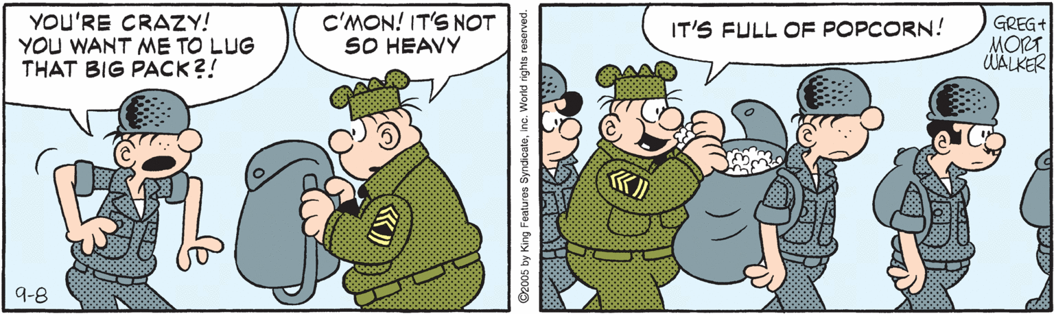 Illustration OCR: YOU'RE CRAZY! YOU WANT ME TO LUG THAT BIG PACK?! C'MON! IT'S NOT SO HEAVY GREG+ MORT UALKER IT'S FULL OF POPCORN! 9-8 O2005 by King Features SyndicateYOU'RE CRAZY! YOU WANT ME TO LUG THAT BIG PACK?! C'MON! IT'S NOT SO HEAVY GREG+ MORT UALKER IT'S FULL OF POPCORN! 9-8 O2005 by King Features Syndicate