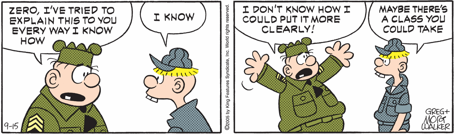 Font OCR: ZEROI'VE TRIED TO EXPLAIN THIS TO YOU EVERY WAY I KNOW HOW I DON'T KNOW HOW I COULD PUT IT MORE CLEARLY! MAYBE THERE'S A CLASS YOU COULD TAKE I KNOW GREG+ MORT WALKER 9-15 ZEROI'VE TRIED TO EXPLAIN THIS TO YOU EVERY WAY I KNOW HOW I DON'T KNOW HOW I COULD PUT IT MORE CLEARLY! MAYBE THERE'S A CLASS YOU COULD TAKE I KNOW GREG+ MORT WALKER 9-15