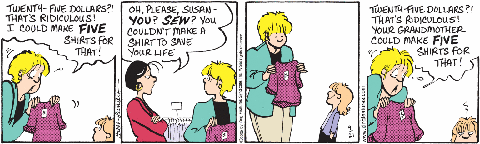 Interaction OCR: TWENTY- FIVE DOLLARS?! THAT'S RIDICULOUS! I COULD MAKE FIVE SHIRTS fOR THAT! OHSUSAN - YOU? SÉW? You COULDN'T MAKE A SHIRT TO SAVE YOUR LIFE TWENTU-FIVE DOLLARS?! THAT'S RIDICULOUS! YOUR GRANDMOTHER COULD MAKE FIVE SHIRTS FOR THAT! )) TWENTY- FIVE DOLLARS?! THAT'S RIDICULOUS! I COULD MAKE FIVE SHIRTS fOR THAT! OHSUSAN - YOU? SÉW? You COULDN'T MAKE A SHIRT TO SAVE YOUR LIFE TWENTU-FIVE DOLLARS?! THAT'S RIDICULOUS! YOUR GRANDMOTHER COULD MAKE FIVE SHIRTS FOR THAT! ))