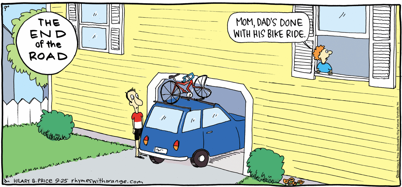 Mode of transport OCR: MOMDAD'S DONE WITH HIS BIKE RIDE. THE END of the PRESH PULPY ROAD Rhymes with Orange HLARY B. PRICe 9:25 rhymeswithorange.Com MOMDAD'S DONE WITH HIS BIKE RIDE. THE END of the PRESH PULPY ROAD Rhymes with Orange HLARY B. PRICe 9:25 rhymeswithorange.Com