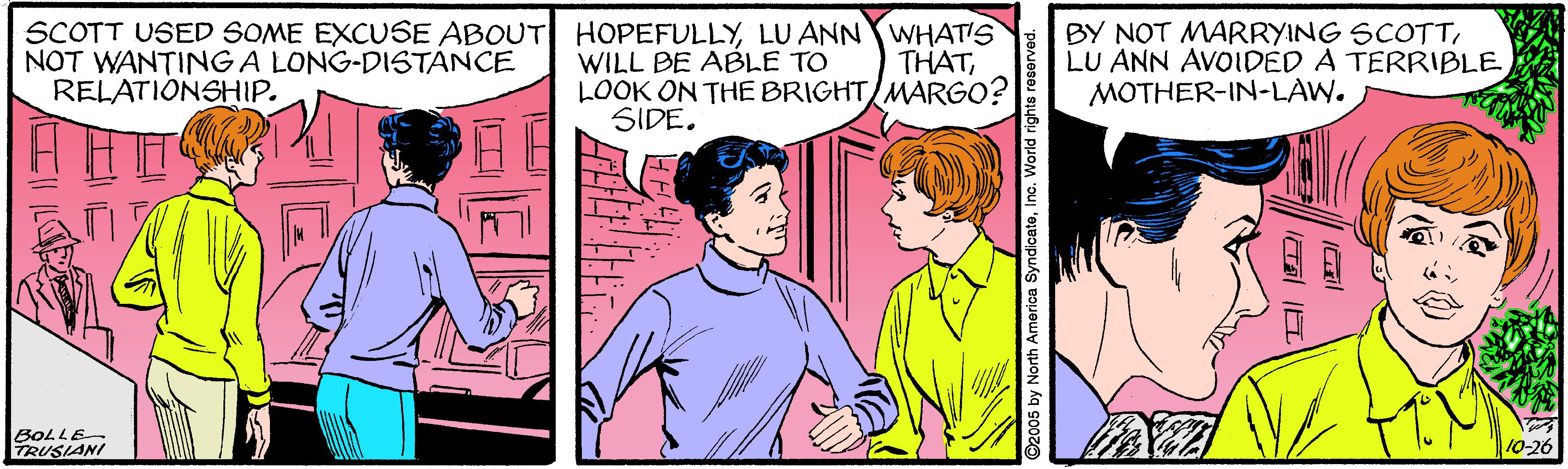 Gesture OCR: SCOTT USED SOME EXCUSE ABOUT HOPEFULLYLU ANN WHAT'S NOT WANTINGA LONG-DISTÁNCE RELATIONSHIP. BY NOT MARRYING SCOTTLU ANN AVOIDED A TERRIBLE MOTHER-IN-LAW. THATWILL BE ABLE TO LOOK ON THE BRIGHT MARGO? SIDE. BOLLE TRUSIANI 10-26 2005 by North America SyndicateInc. World right SCOTT USED SOME EXCUSE ABOUT HOPEFULLYLU ANN WHAT'S NOT WANTINGA LONG-DISTÁNCE RELATIONSHIP. BY NOT MARRYING SCOTTLU ANN AVOIDED A TERRIBLE MOTHER-IN-LAW. THATWILL BE ABLE TO LOOK ON THE BRIGHT MARGO? SIDE. BOLLE TRUSIANI 10-26 2005 by North America SyndicateInc. World right