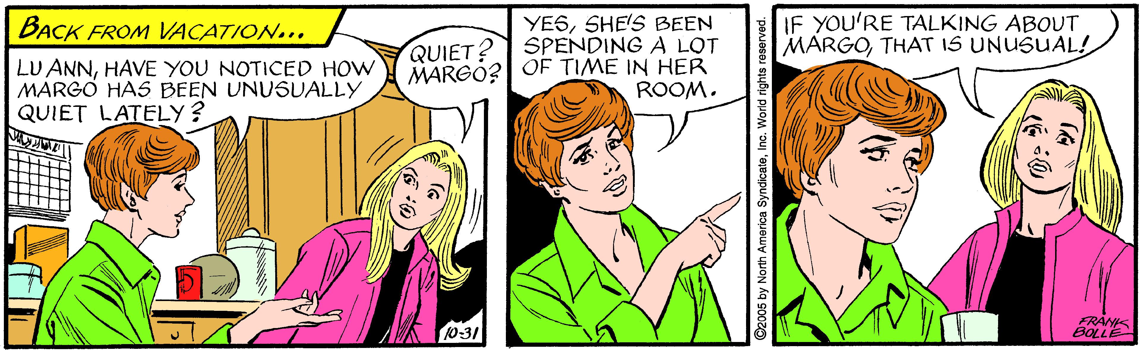 Human OCR: BACK FROM VACATION... YESSHE'S BEEN SPENDING A LOT IF YOU'RE TALKING ABOUT MARGOTHAT IS UNUSUAL! QUIET? MARGO? OF TIME IN HER LU ANNHAVE YOU NOTICED HOW MARGO HAS BEEN UNUSUALLY QUIET LATELY ? ROOM. 10-31 RANK BOLLE C2005 by North America SyndicateInc. World rights reserved. BACK FROM VACATION... YESSHE'S BEEN SPENDING A LOT IF YOU'RE TALKING ABOUT MARGOTHAT IS UNUSUAL! QUIET? MARGO? OF TIME IN HER LU ANNHAVE YOU NOTICED HOW MARGO HAS BEEN UNUSUALLY QUIET LATELY ? ROOM. 10-31 RANK BOLLE C2005 by North America SyndicateInc. World rights reserved.