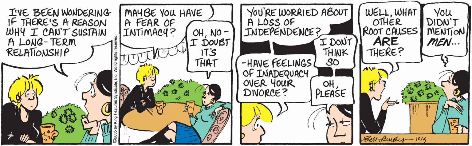 Interaction OCR: WELLWHAT OTHER ROOT CAUSES MENTION ARE THERE? You DIDN'T YOU'RE WORRIED ABOUT I'VE BEEN WONDERING IF THERE'S A REASON WHY I CAN'T SUSTAIN A LONG- TERM RELATIONSHIP MAYBE YOU HAVE A FEAR OF INTIMACY? A LOSS OF ?No- I DOUBT IT'S THAT INDEPENDENCE? I DONT THINK SO MEN.. -HAVE FEELINGS. OF INADEQUACY OVER YOUR OHDIVORCE? PLEASE Bell fundy1015 WELLWHAT OTHER ROOT CAUSES MENTION ARE THERE? You DIDN'T YOU'RE WORRIED ABOUT I'VE BEEN WONDERING IF THERE'S A REASON WHY I CAN'T SUSTAIN A LONG- TERM RELATIONSHIP MAYBE YOU HAVE A FEAR OF INTIMACY? A LOSS OF ?No- I DOUBT IT'S THAT INDEPENDENCE? I DONT THINK SO MEN.. -HAVE FEELINGS. OF INADEQUACY OVER YOUR OHDIVORCE? PLEASE Bell fundy1015