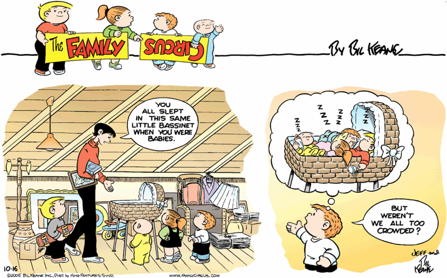 Font OCR: THE FAMILY CIRCUS By Be KEAME YOU ALL SLEPT IN THIS SAME LITTLE BASSINET WHEN YOU WERE BABIES. BUT WEREN'T WE ALL T00 CROWDED ? and 10-16 e2005 BILKEANE INC.DIST. by KiNG FEATURES SYND. www.AMNCIRCUS.COM NNN N NN NNN THE FAMILY CIRCUS By Be KEAME YOU ALL SLEPT IN THIS SAME LITTLE BASSINET WHEN YOU WERE BABIES. BUT WEREN'T WE ALL T00 CROWDED ? and 10-16 e2005 BILKEANE INC.DIST. by KiNG FEATURES SYND. www.AMNCIRCUS.COM NNN N NN NNN