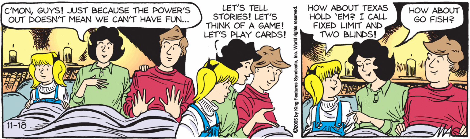 Font OCR: LET'S TELL STORIES! LET'S THINK OF A GAME! LET'S PLAY CARDS! HOW ABOUT TEXAS HOLD 'EM? I CALL FIXED LIMIT AND TWO BLINDS! C'MONGUYS! JUST BECAUSE THE POWER'S OUT DOESN'T MEAN WE CAN'T HAVE FUN... HOW ABOUT GO FISH? 11-18 ©2005 by King Features SyndicateInc. World rights reserved. LET'S TELL STORIES! LET'S THINK OF A GAME! LET'S PLAY CARDS! HOW ABOUT TEXAS HOLD 'EM? I CALL FIXED LIMIT AND TWO BLINDS! C'MONGUYS! JUST BECAUSE THE POWER'S OUT DOESN'T MEAN WE CAN'T HAVE FUN... HOW ABOUT GO FISH? 11-18 ©2005 by King Features SyndicateInc. World rights reserved.