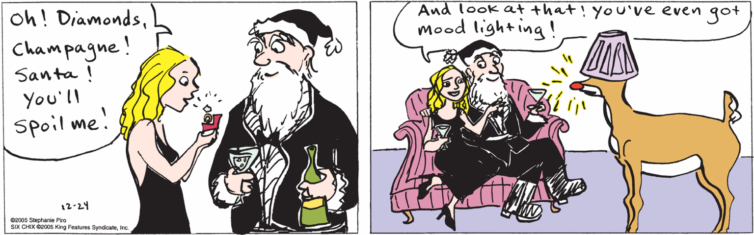 Pleased OCR: oh! DiamondsChampagne! Santa ! You'll Spoil me! 12-24 ©2005 Stephanie Piro SIX CHIX C2005 King Features SyndicateInc. Aud look at that! you've even mood lighting ! got oh! DiamondsChampagne! Santa ! You'll Spoil me! 12-24 ©2005 Stephanie Piro SIX CHIX C2005 King Features SyndicateInc. Aud look at that! you've even mood lighting ! got