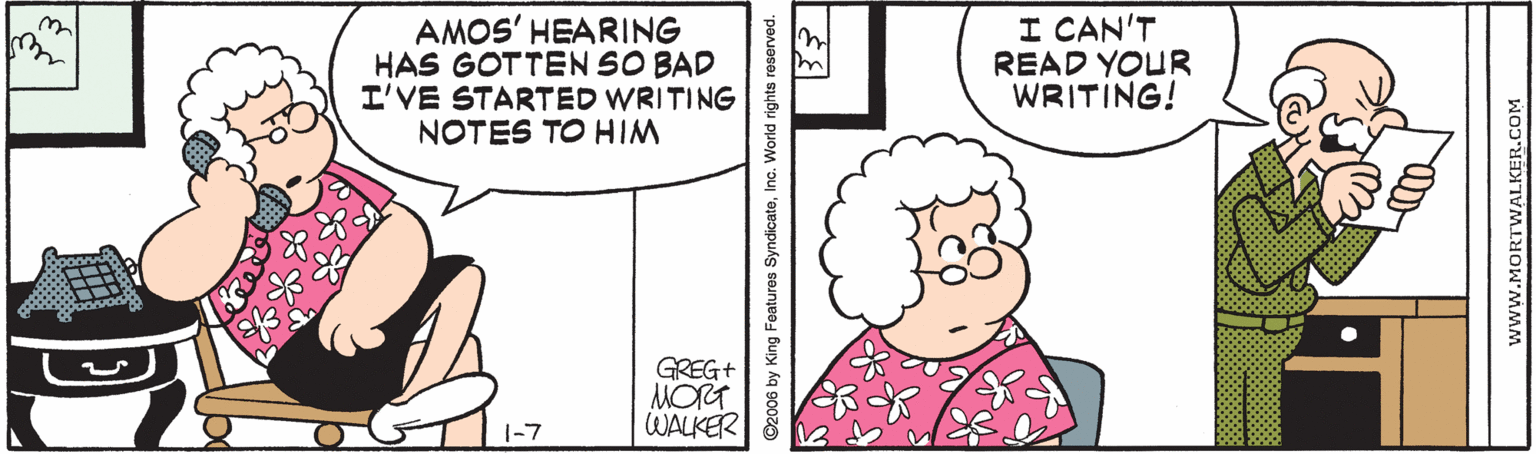 Gesture OCR: I CAN'T READ YOUR WRITING! 3. AMOS' HEARING HAS GOTTEN SO BAD I'VE STARTED WRITING NOTES TO HIM GREG+ MORT WALKER |-7 2006 by King Features SyndicateInc. World rights reserved. MORTWALKER. I CAN'T READ YOUR WRITING! 3. AMOS' HEARING HAS GOTTEN SO BAD I'VE STARTED WRITING NOTES TO HIM GREG+ MORT WALKER |-7 2006 by King Features SyndicateInc. World rights reserved. MORTWALKER.