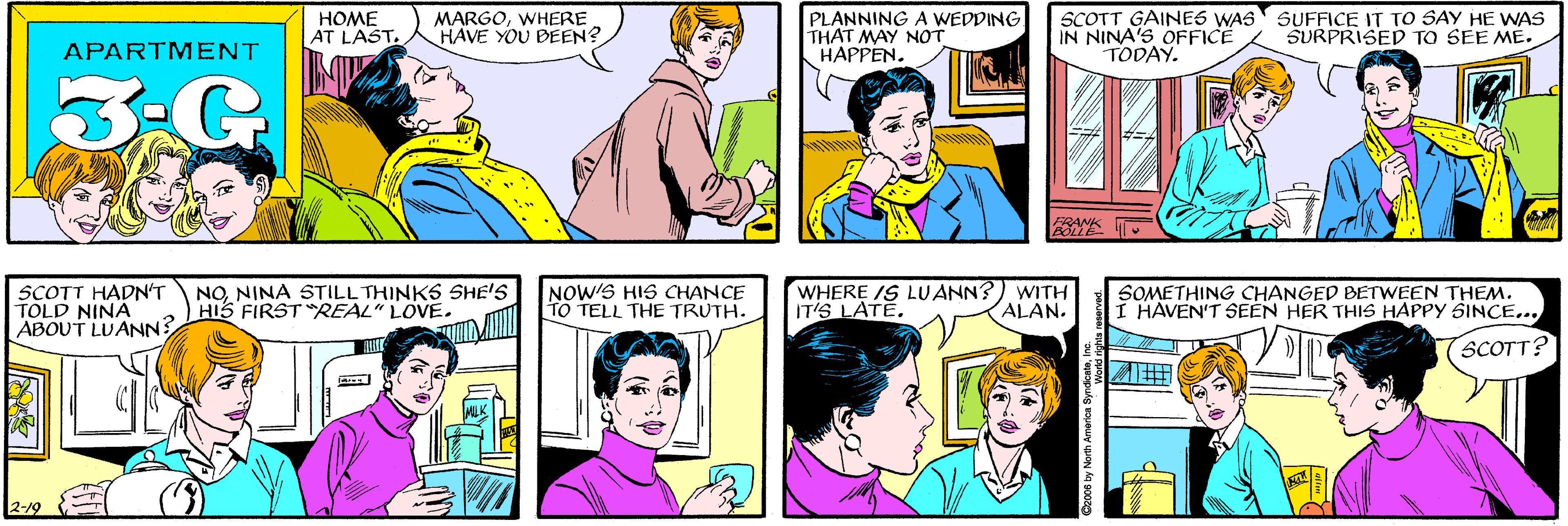 Human OCR: HOME |AT LAST. MARGOWHERE HAVE YOU DEEN? PLANNING A WEDDING THAT MAY NOT HAPPEN. APARTMENT 3-G SCOTT GAINES WAS IN NINA'S OFFICE TODAY. SUFFICE IT TO SAY HE VWAS SURPRISED TO SEE ME. SCOTT HADN'T TOLD NINA ABOUT LUANN? NONINA STILLTHINKS SHE'S HIS FIRSTREAL" LOVEFRANK 2-19 NOW'S HIS CHANCE TO TELL THE TRUTH. WHERE IS LUANN?) WITH IT'S LATE. ALAN. SOMETHING CHANGED BETWEEN THEM. I HAVEN'T SEEN HER THIS HAPPY SINCE... SCOTT? HOME |AT LAST. MARGOWHERE HAVE YOU DEEN? PLANNING A WEDDING THAT MAY NOT HAPPEN. APARTMENT 3-G SCOTT GAINES WAS IN NINA'S OFFICE TODAY. SUFFICE IT TO SAY HE VWAS SURPRISED TO SEE ME. SCOTT HADN'T TOLD NINA ABOUT LUANN? NONINA STILLTHINKS SHE'S HIS FIRSTREAL" LOVEFRANK 2-19 NOW'S HIS CHANCE TO TELL THE TRUTH. WHERE IS LUANN?) WITH IT'S LATE. ALAN. SOMETHING CHANGED BETWEEN THEM. I HAVEN'T SEEN HER THIS HAPPY SINCE... SCOTT?