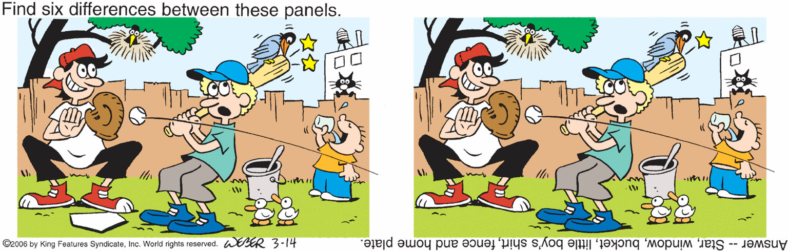 Fiction OCR: Find six differences between these panels. ©2006 by King Features SyndicateInc. World rights reserved. BER 3-14 Answer -- Starfence and home plate. Find six differences between these panels. ©2006 by King Features SyndicateInc. World rights reserved. BER 3-14 Answer -- Starlittle boy's shirtfence and home plate.