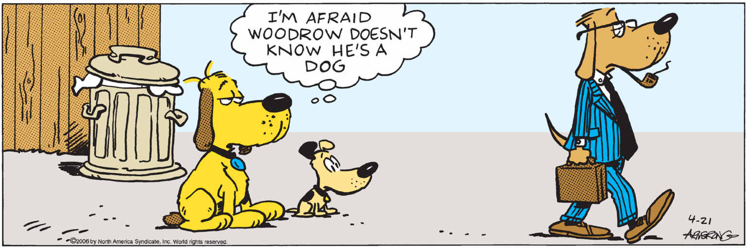 Sharing OCR: I'M AFRAID WOODROW DOESN'T KNOW HE'S A DOG 4-21 AGGRONG- -O2006 by North America SyndicateInc. World rights reserved. I'M AFRAID WOODROW DOESN'T KNOW HE'S A DOG 4-21 AGGRONG- -O2006 by North America SyndicateInc. World rights reserved.