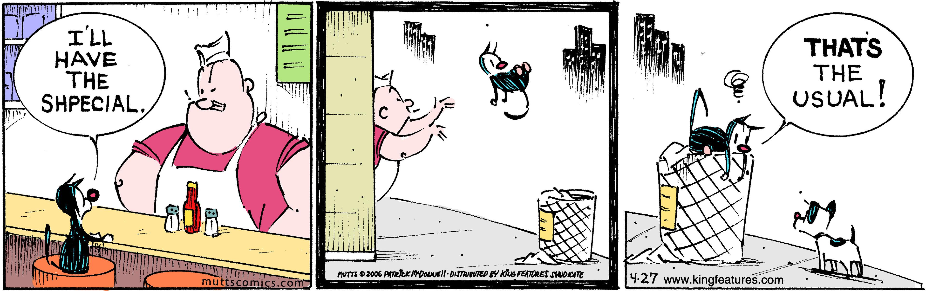 Drawing OCR: I'LL HAVE THE SHPECIAL. THATS THE USUAL! muttscomics.com nUTe 2006 PmekK MDOuell- DISTRNVTED EY Kus FETURES SHOKTE 4-27 www.kingfeatures.com I'LL HAVE THE SHPECIAL. THATS THE USUAL! muttscomics.com nUTe 2006 PmekK MDOuell- DISTRNVTED EY Kus FETURES SHOKTE 4-27 www.kingfeatures.com