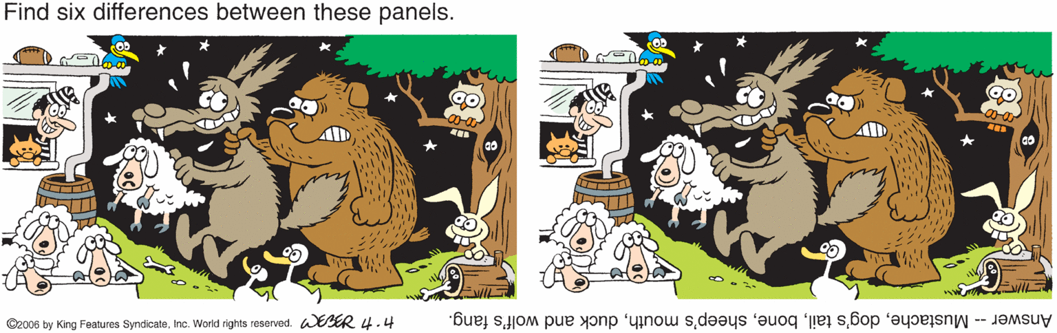 Graphics OCR: Find six differences between these panels. ©2006 by King Features SyndicateInc. World rights reserved. ER 4.4 Answer - Mustacheduck and wolf's fang. Find six differences between these panels. ©2006 by King Features SyndicateInc. World rights reserved. ER 4.4 Answer - Mustachedog's tailsheep's mouthduck and wolf's fang.