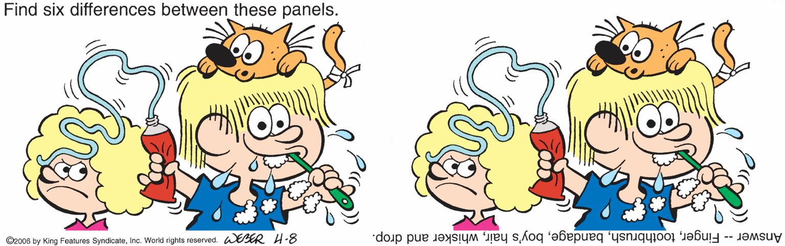 Organism OCR: Find six differences between these panels. ©2006 by King Features SyndicateInc. World rights reserved. W ER H-8 Answer -- Fingerwhisker and drop. Find six differences between these panels. ©2006 by King Features SyndicateInc. World rights reserved. W ER H-8 Answer -- Fingerboy's hairwhisker and drop.