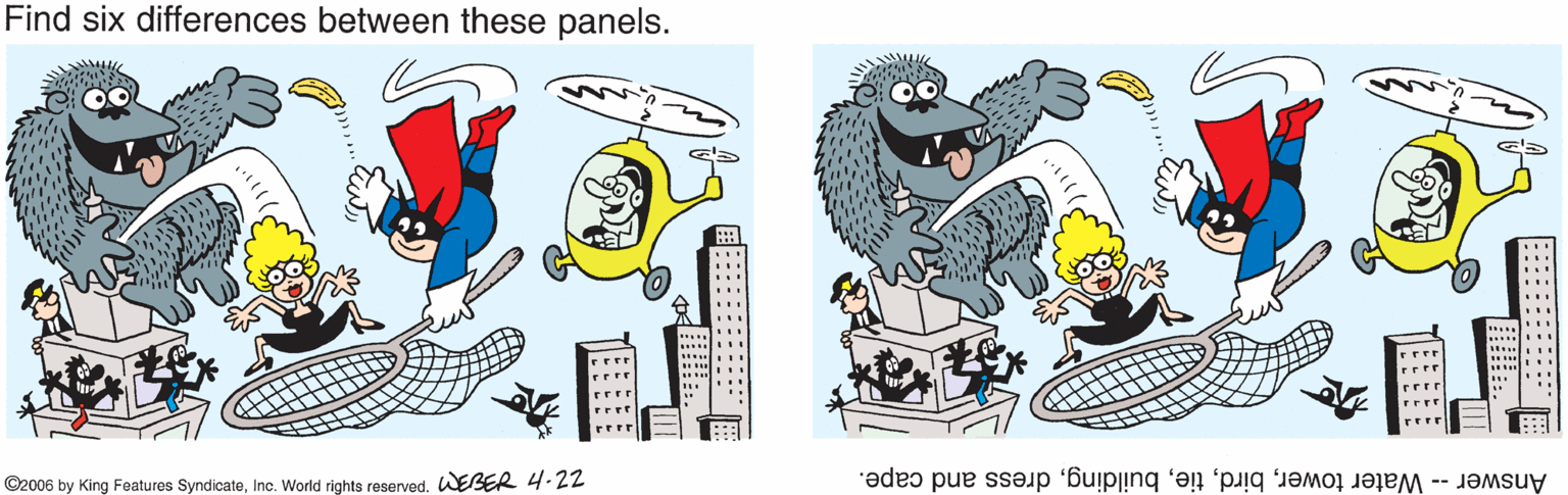 Artwork OCR: Find six differences between these panels. ©2006 by King Features SyndicateInc. World rights reserved. WEBER 4.22 Answer -- Water towerdress and cape. Find six differences between these panels. ©2006 by King Features SyndicateInc. World rights reserved. WEBER 4.22 Answer -- Water towerdress and cape.