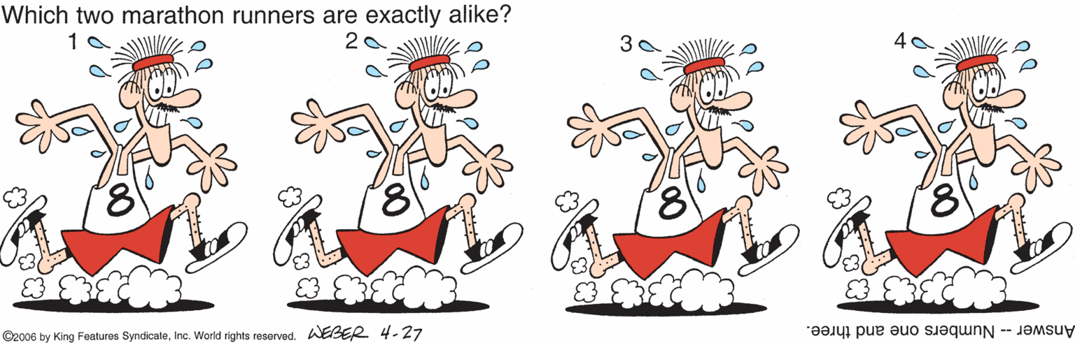Paw OCR: Which two marathon runners are exactly alike? ©2006 by King Features SyndicateInc. World rights reserved. WEBER 4-27 Answer -- Numbers one and three. Which two marathon runners are exactly alike? ©2006 by King Features SyndicateInc. World rights reserved. WEBER 4-27 Answer -- Numbers one and three.