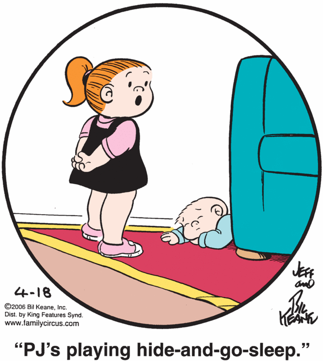 Art OCR: 4-18 ©2006 Bil KeaneInc. Dist. by King Features Synd. www.familycircus.com "PJ's playing hide-and-go-sleep." 4-18 ©2006 Bil KeaneInc. Dist. by King Features Synd. www.familycircus.com "PJ's playing hide-and-go-sleep."
