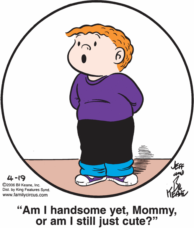 Font OCR: 4-19 ©2006 Bil KeaneInc. Dist. by King Features Synd. www.familycircus.com KEA "Am I handsome yetor am I still just cute?" 4-19 ©2006 Bil KeaneInc. Dist. by King Features Synd. www.familycircus.com KEA "Am I handsome yetor am I still just cute?"