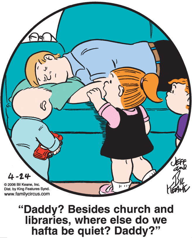 Organism OCR: 4-24 © 2006 Bil KeaneInc. Dist. by King Features Synd. www.familycircus.com "Daddy? Besides church and librarieswhere else do we hafta be quiet? Daddy?" ?? ( 4-24 © 2006 Bil KeaneInc. Dist. by King Features Synd. www.familycircus.com "Daddy? Besides church and librarieswhere else do we hafta be quiet? Daddy?" ?? (