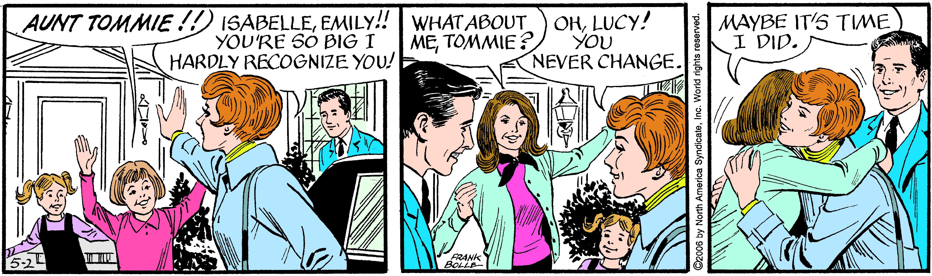 Happy OCR: AUNT TOMMIE !!) ISABELLEEMILY! WHAT ABOUT YOU'RE SO BIG I HARDLY RECOGNIZE YOU! OHLUCY! YOU NEVER CHANGE. MAYBE IT'S TIME I DID. METOMMIE ? 5-2 FRANK BOLLE 2006 by North America Syndicat AUNT TOMMIE !!) ISABELLEEMILY! WHAT ABOUT YOU'RE SO BIG I HARDLY RECOGNIZE YOU! OHLUCY! YOU NEVER CHANGE. MAYBE IT'S TIME I DID. METOMMIE ? 5-2 FRANK BOLLE 2006 by North America Syndicat