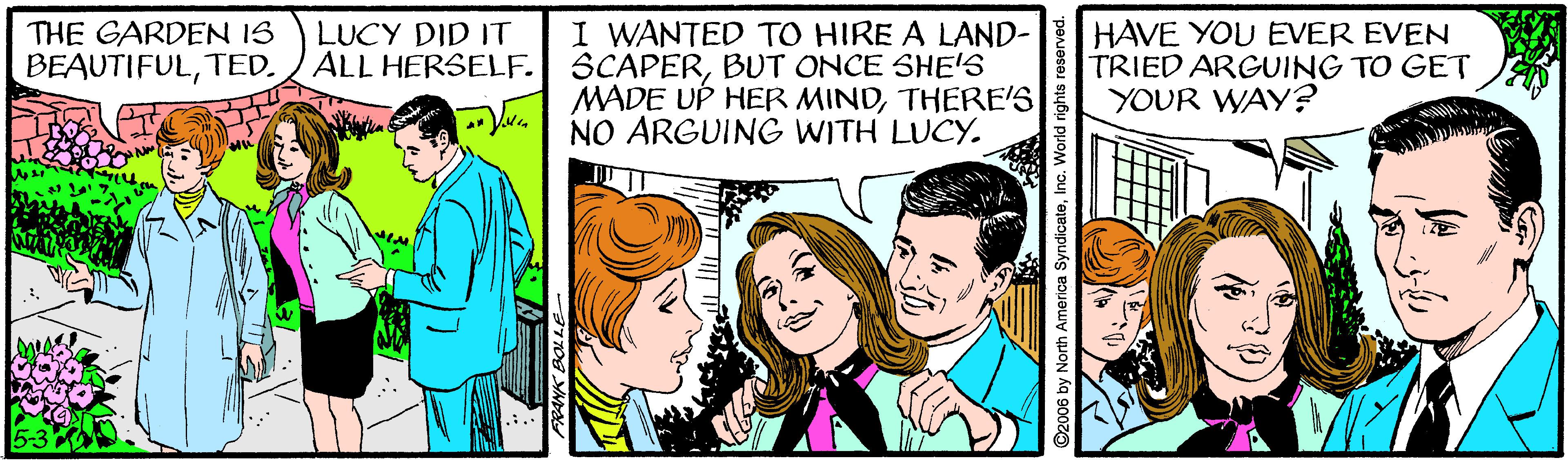 Font OCR: I WANTED TO HIRE A LAND- ALL HERSELF. SCAPERBUT ONCE SHE'S MADE UP HER MINDTHERES NO ARGUING WITH LUCY. HAVE YOU EVER EVEN TRIED ARGUING TO GET YOUR WAY? THE GARDEN IS LUCY DID IT BEAUTIFULTED. ©2006 by North America SyndicateInc. World rights reserved. I WANTED TO HIRE A LAND- ALL HERSELF. SCAPERBUT ONCE SHE'S MADE UP HER MINDTHERES NO ARGUING WITH LUCY. HAVE YOU EVER EVEN TRIED ARGUING TO GET YOUR WAY? THE GARDEN IS LUCY DID IT BEAUTIFULTED. ©2006 by North America SyndicateInc. World rights reserved.