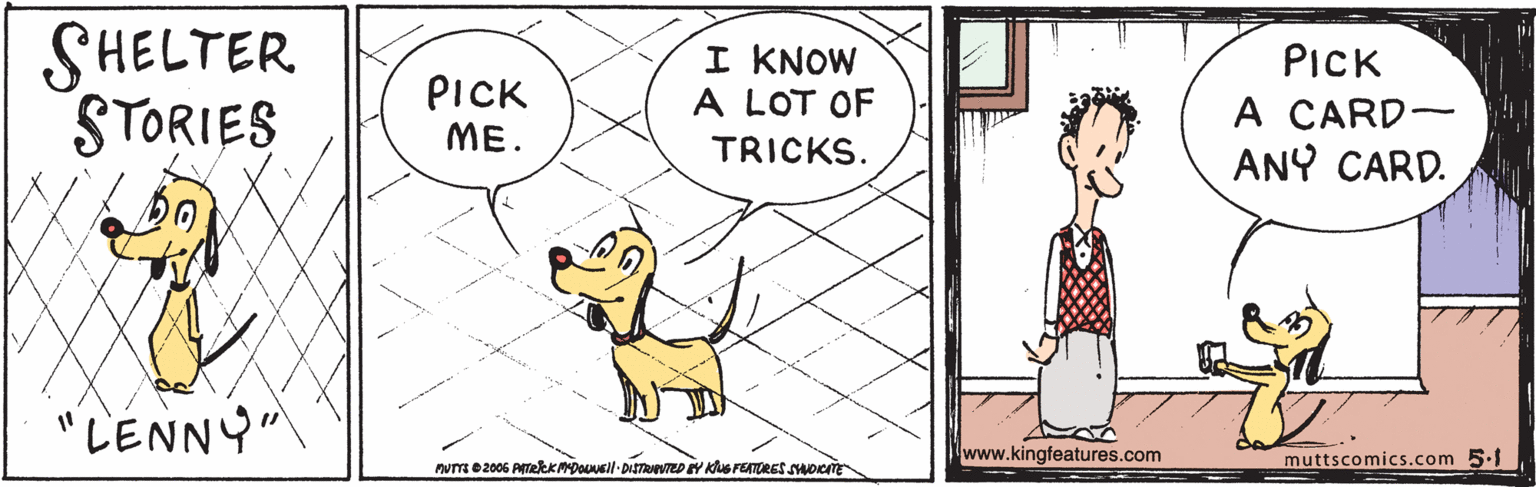 Happy OCR: SHELTER. STORIES I KNOW A LOT OF PICK PICK ME. A CARD- ANY CARD. TRICKS. "LENNY" www.kingfeatures.com muttscomics.com 5.1 nUTTs e 2006 ATekKADONEll- DISTRVRD EY Klus FEATORES sHoKE SHELTER. STORIES I KNOW A LOT OF PICK PICK ME. A CARD- ANY CARD. TRICKS. "LENNY" www.kingfeatures.com muttscomics.com 5.1 nUTTs e 2006 ATekKADONEll- DISTRVRD EY Klus FEATORES sHoKE