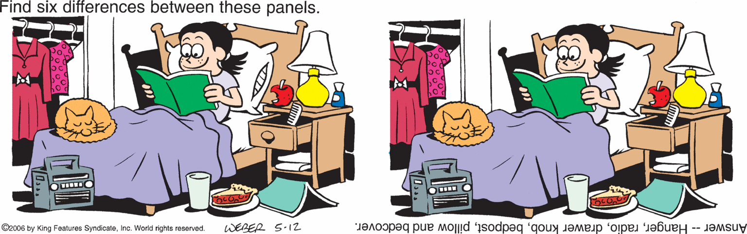 Clip art OCR: Find six differences between these panels. ©2006 by King Features SyndicateInc. World rights reserved. WEBER S-12 Answer-- Hangerpillow and bedcover. TO... Find six differences between these panels. ©2006 by King Features SyndicateInc. World rights reserved. WEBER S-12 Answer-- Hangerdrawer knobpillow and bedcover. TO...