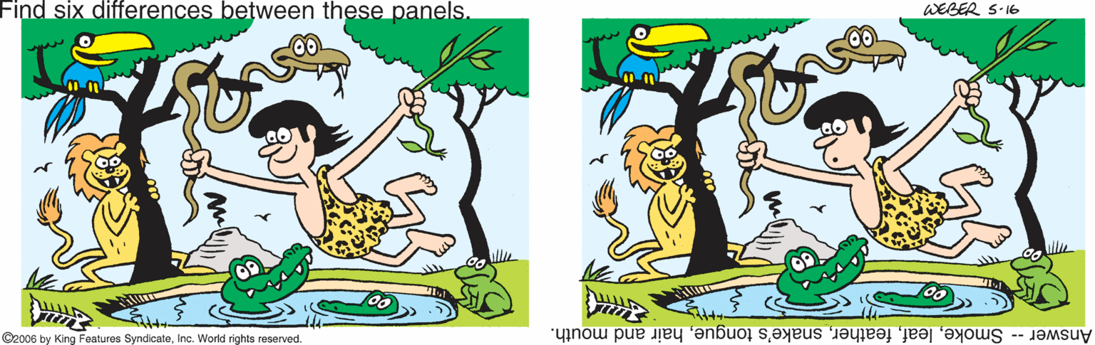 Graphics OCR: Find six differences between these panels. WEBER S-16 ©2006 by King Features SyndicateInc. World rights reserved. Answer -- Smokehair and mouth. Find six differences between these panels. WEBER S-16 ©2006 by King Features SyndicateInc. World rights reserved. Answer -- Smokesnake's tonguehair and mouth.