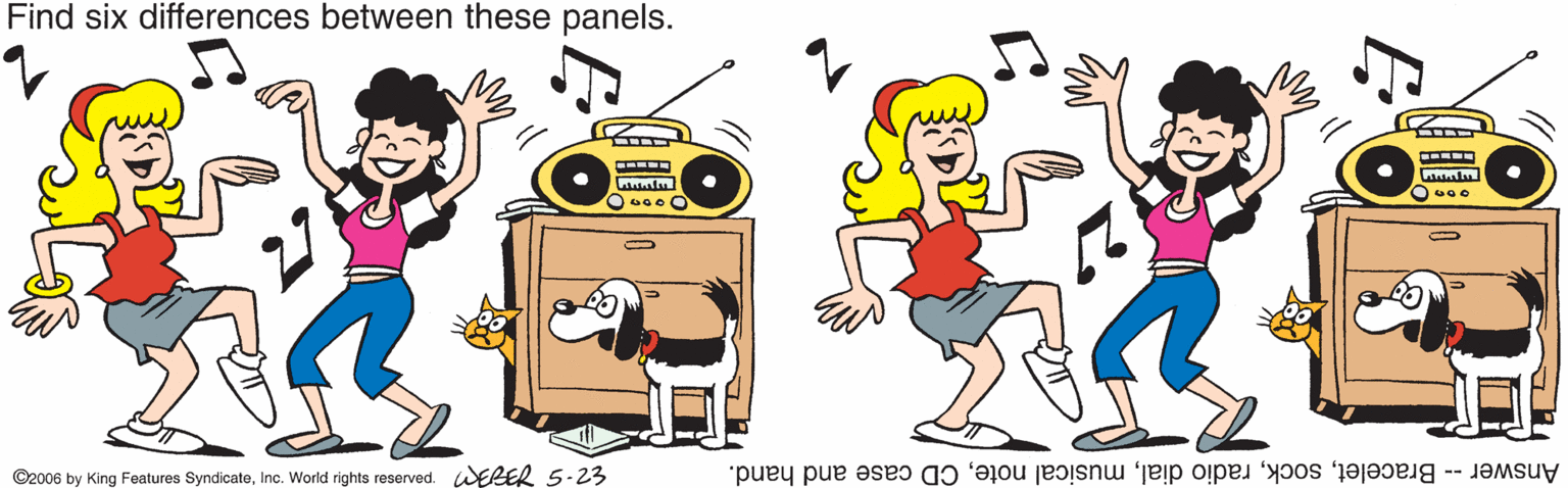 Pleased OCR: Find six differences between these panels. ©2006 by King Features SyndicateInc. World rights reserved. WERER 5-23 Answer - BraceletCD case and hand. Find six differences between these panels. ©2006 by King Features SyndicateInc. World rights reserved. WERER 5-23 Answer - Braceletradio dialmusical noteCD case and hand.