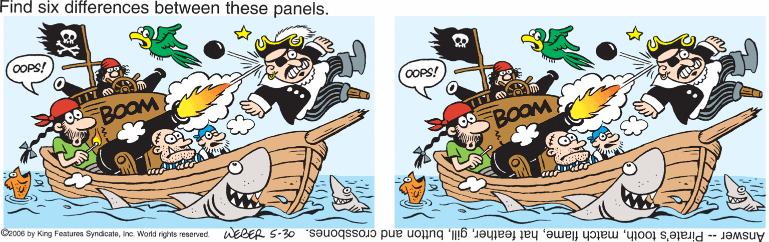 Drawing OCR: Find six differences between these panels. OOPS! OOPS! 00BOOM SBOOM ©2006 by King Features SyndicateInc. World rights reserved. Answer -- Pirate's toothbutton and crossbones. E-S Find six differences between these panels. OOPS! OOPS! 00BOOM SBOOM ©2006 by King Features SyndicateInc. World rights reserved. Answer -- Pirate's toothmatch flamehat featherbutton and crossbones. E-S